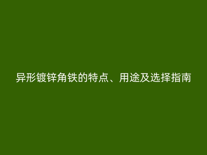 異形鍍鋅角鐵的特點(diǎn)、用途及選擇指南