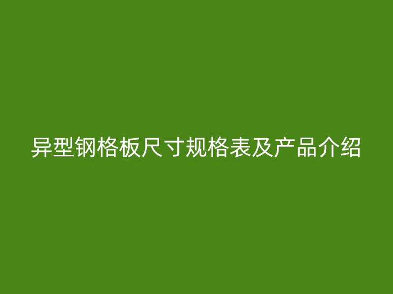 異型鋼格板尺寸規(guī)格表及產(chǎn)品介紹