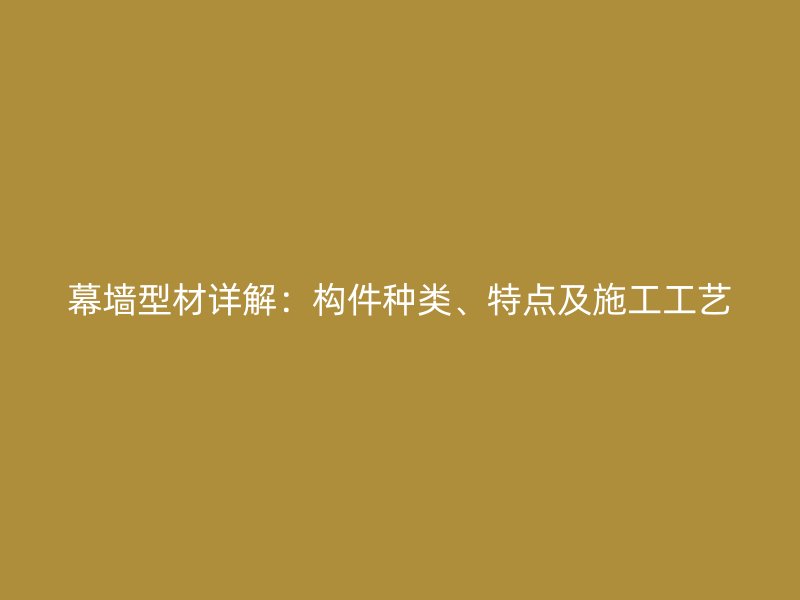 幕墻型材詳解：構(gòu)件種類、特點(diǎn)及施工工藝