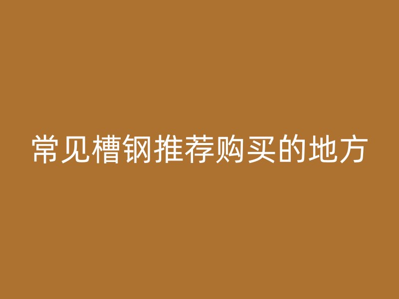 常見槽鋼推薦購買的地方