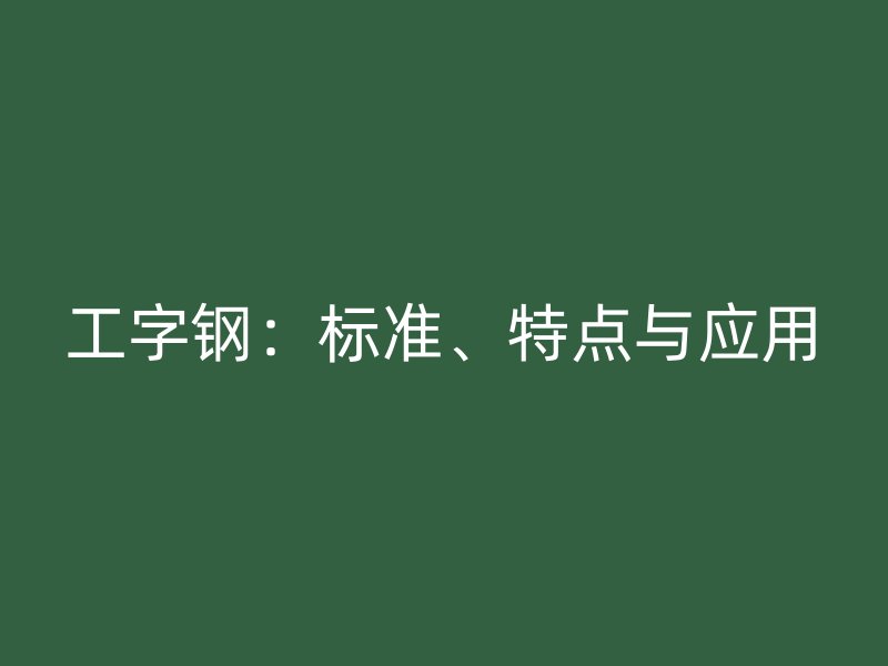 工字鋼：標(biāo)準(zhǔn)、特點(diǎn)與應(yīng)用