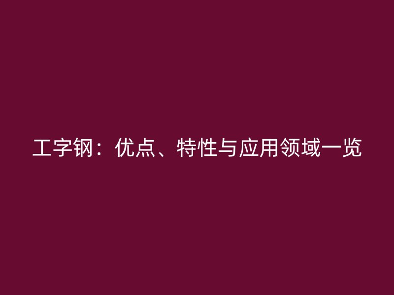 工字鋼：優(yōu)點(diǎn)、特性與應(yīng)用領(lǐng)域一覽
