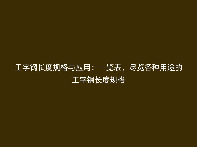 工字鋼長度規(guī)格與應用：一覽表，盡覽各種用途的工字鋼長度規(guī)格