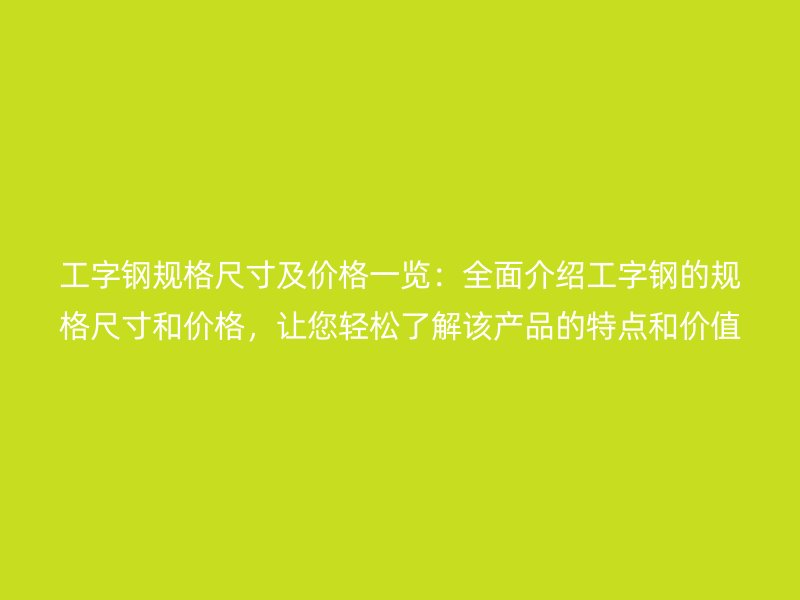 工字鋼規(guī)格尺寸及價(jià)格一覽：全面介紹工字鋼的規(guī)格尺寸和價(jià)格，讓您輕松了解該產(chǎn)品的特點(diǎn)和價(jià)值。