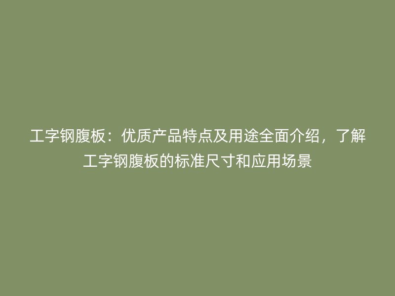 工字鋼腹板：優(yōu)質(zhì)產(chǎn)品特點及用途全面介紹，了解工字鋼腹板的標(biāo)準(zhǔn)尺寸和應(yīng)用場景