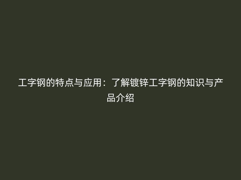 工字鋼的特點(diǎn)與應(yīng)用：了解鍍鋅工字鋼的知識(shí)與產(chǎn)品介紹