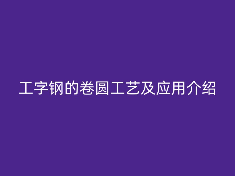 工字鋼的卷圓工藝及應用介紹