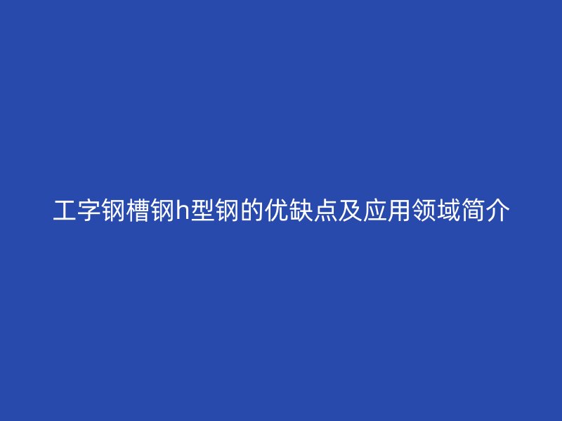 工字鋼槽鋼h型鋼的優(yōu)缺點及應用領域簡介
