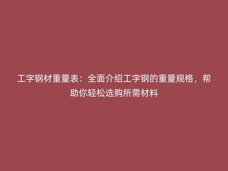 工字鋼材重量表：全面介紹工字鋼的重量規(guī)格，幫助你輕松選購所需材料