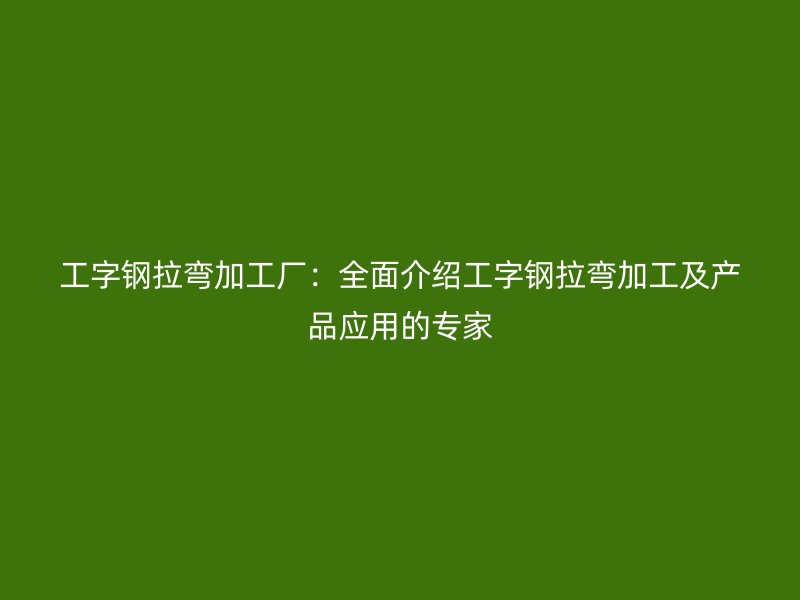 工字鋼拉彎加工廠：全面介紹工字鋼拉彎加工及產(chǎn)品應(yīng)用的專家