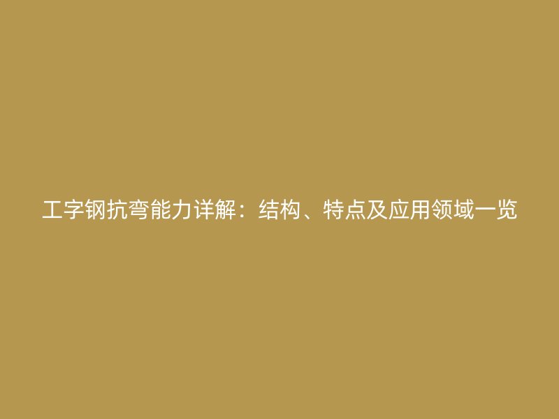 工字鋼抗彎能力詳解：結(jié)構(gòu)、特點(diǎn)及應(yīng)用領(lǐng)域一覽