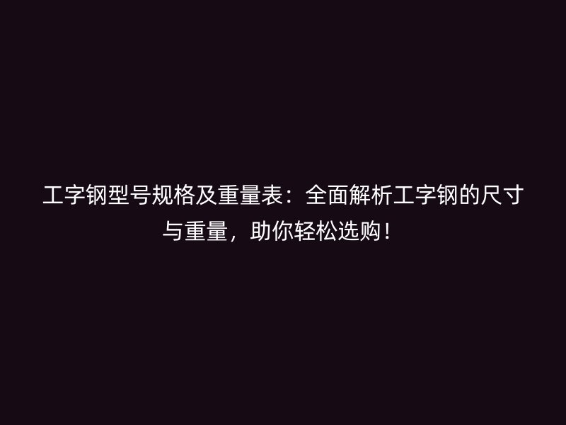 工字鋼型號規(guī)格及重量表：全面解析工字鋼的尺寸與重量，助你輕松選購！