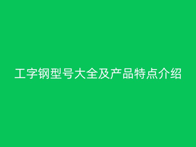 工字鋼型號大全及產(chǎn)品特點介紹