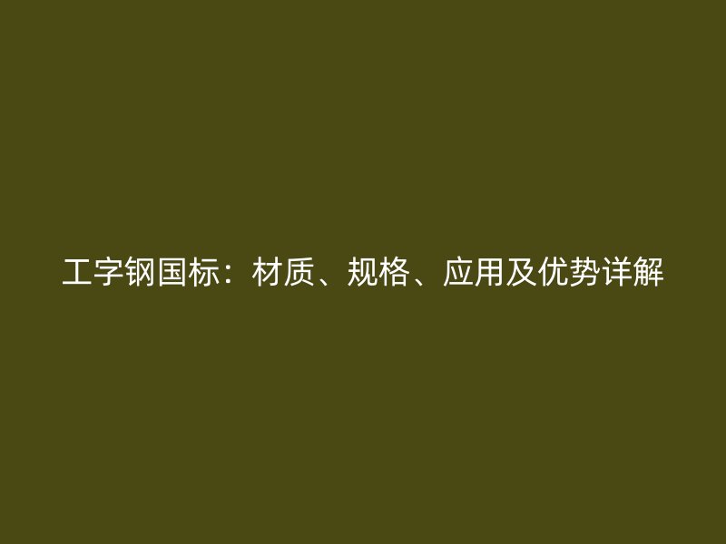 工字鋼國(guó)標(biāo)：材質(zhì)、規(guī)格、應(yīng)用及優(yōu)勢(shì)詳解