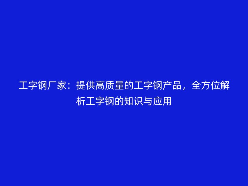 工字鋼廠家：提供高質量的工字鋼產品，全方位解析工字鋼的知識與應用