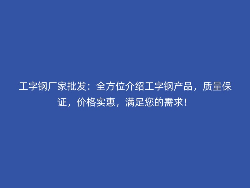 工字鋼廠家批發(fā)：全方位介紹工字鋼產(chǎn)品，質(zhì)量保證，價(jià)格實(shí)惠，滿足您的需求！