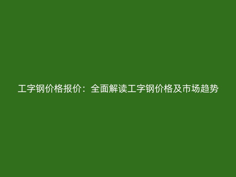 工字鋼價(jià)格報(bào)價(jià)：全面解讀工字鋼價(jià)格及市場(chǎng)趨勢(shì)