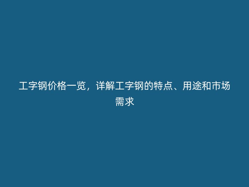 工字鋼價格一覽，詳解工字鋼的特點、用途和市場需求