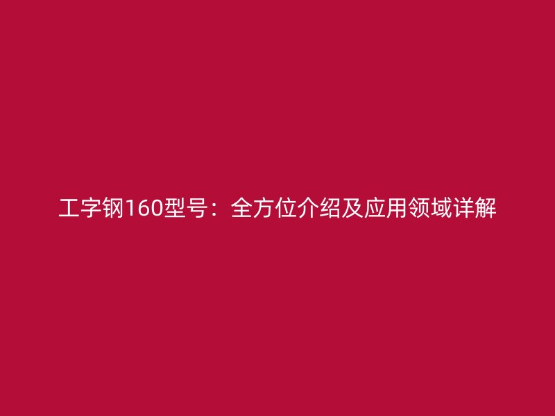 工字鋼160型號：全方位介紹及應(yīng)用領(lǐng)域詳解