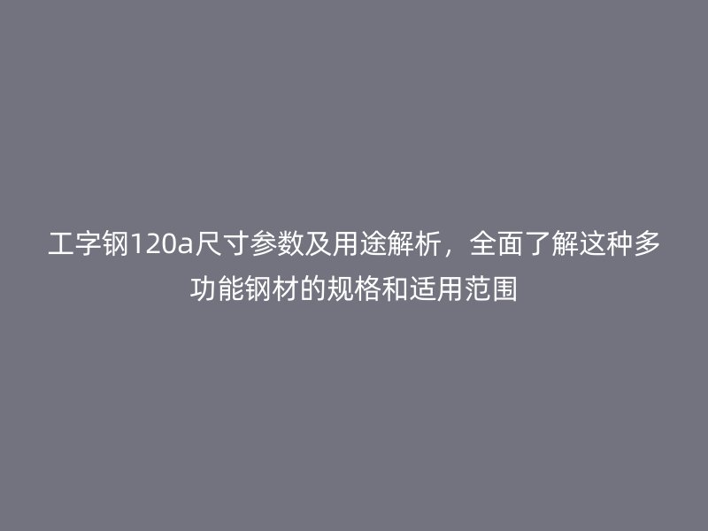 工字鋼120a尺寸參數(shù)及用途解析，全面了解這種多功能鋼材的規(guī)格和適用范圍