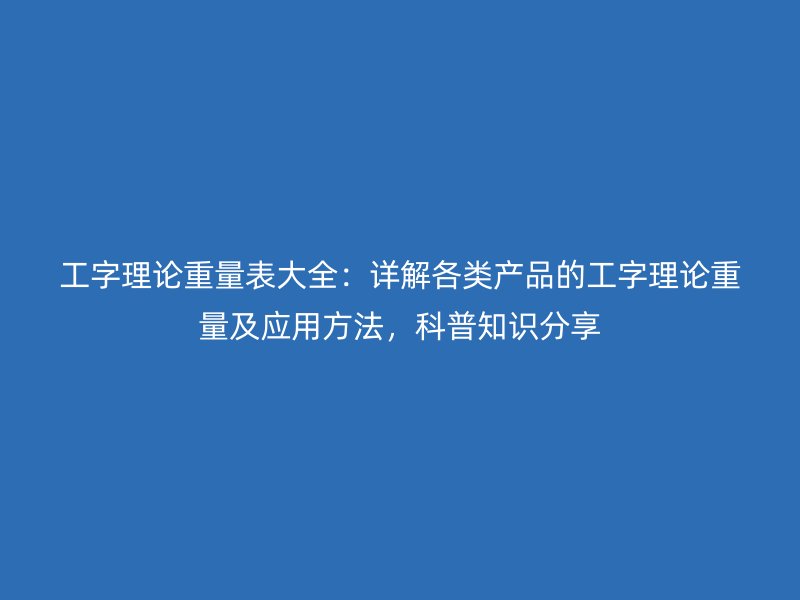 工字理論重量表大全：詳解各類產(chǎn)品的工字理論重量及應(yīng)用方法，科普知識(shí)分享
