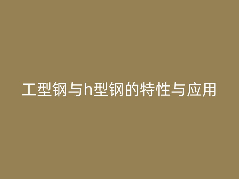 工型鋼與h型鋼的特性與應用
