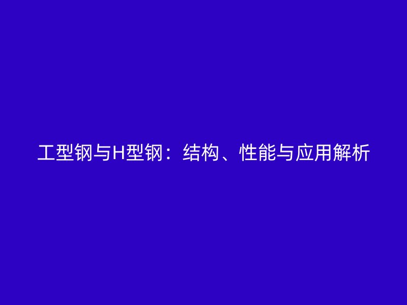 工型鋼與H型鋼：結(jié)構(gòu)、性能與應(yīng)用解析