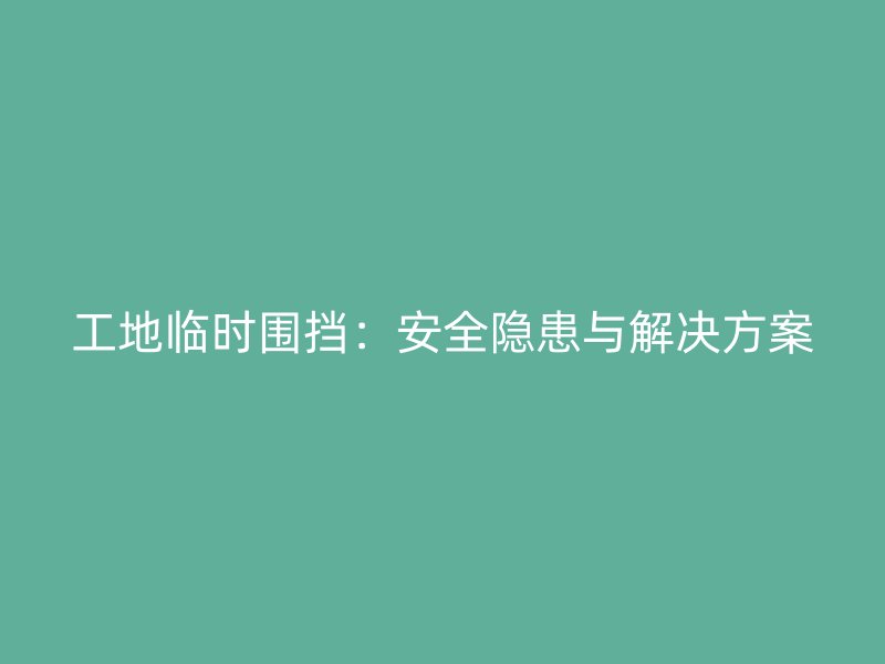 工地臨時(shí)圍擋：安全隱患與解決方案