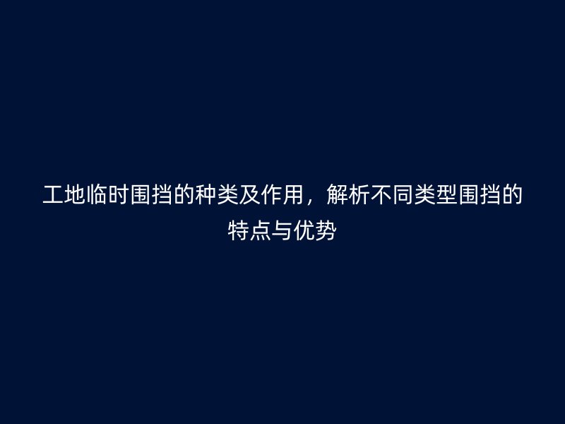 工地臨時(shí)圍擋的種類及作用，解析不同類型圍擋的特點(diǎn)與優(yōu)勢(shì)