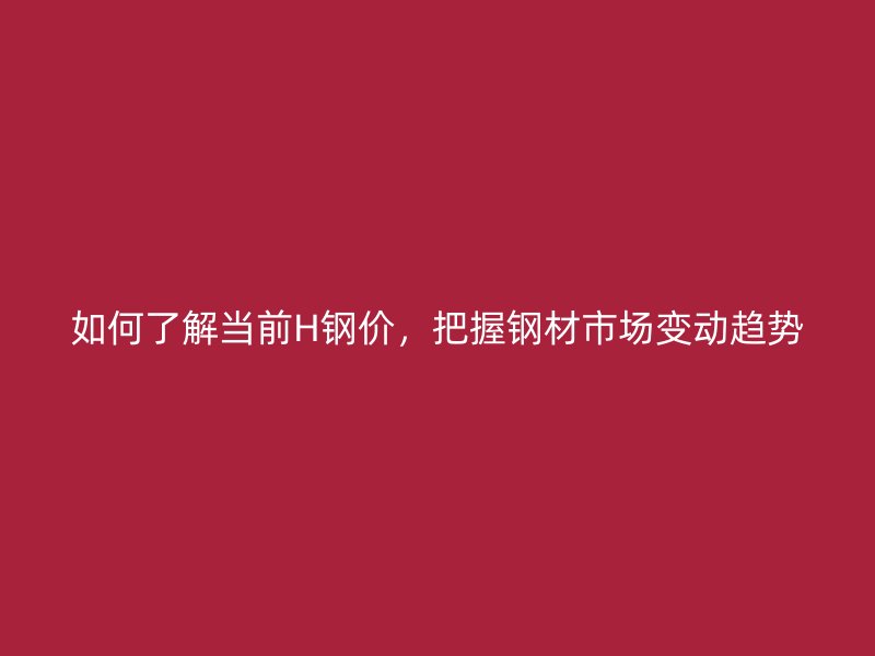 如何了解當(dāng)前H鋼價(jià)，把握鋼材市場變動(dòng)趨勢