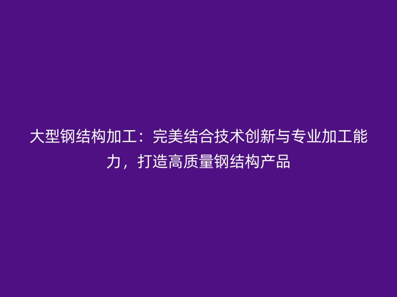 大型鋼結(jié)構(gòu)加工：完美結(jié)合技術(shù)創(chuàng)新與專業(yè)加工能力，打造高質(zhì)量鋼結(jié)構(gòu)產(chǎn)品