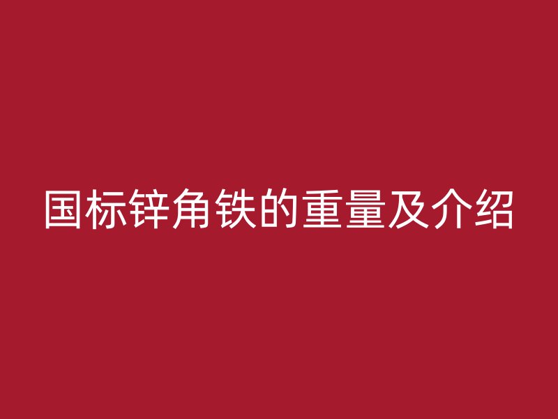 國(guó)標(biāo)鋅角鐵的重量及介紹