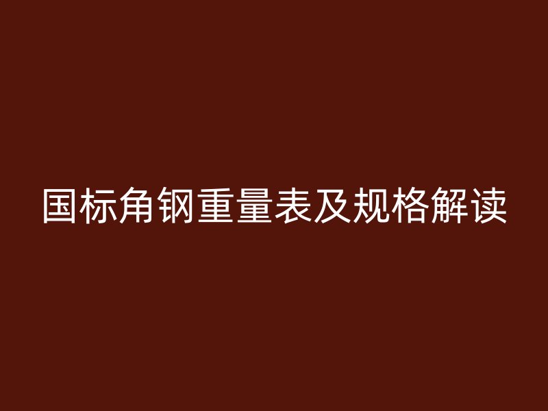 國標(biāo)角鋼重量表及規(guī)格解讀