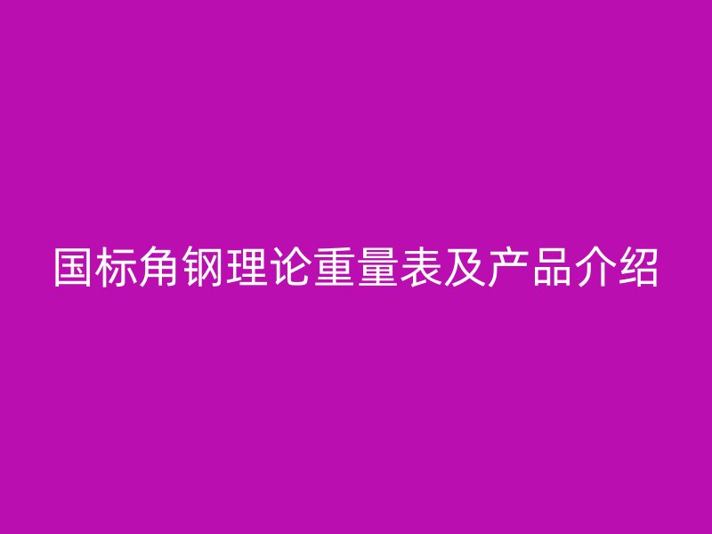 國標(biāo)角鋼理論重量表及產(chǎn)品介紹