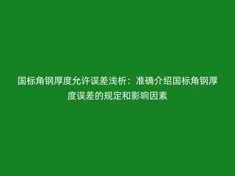國(guó)標(biāo)角鋼厚度允許誤差淺析：準(zhǔn)確介紹國(guó)標(biāo)角鋼厚度誤差的規(guī)定和影響因素