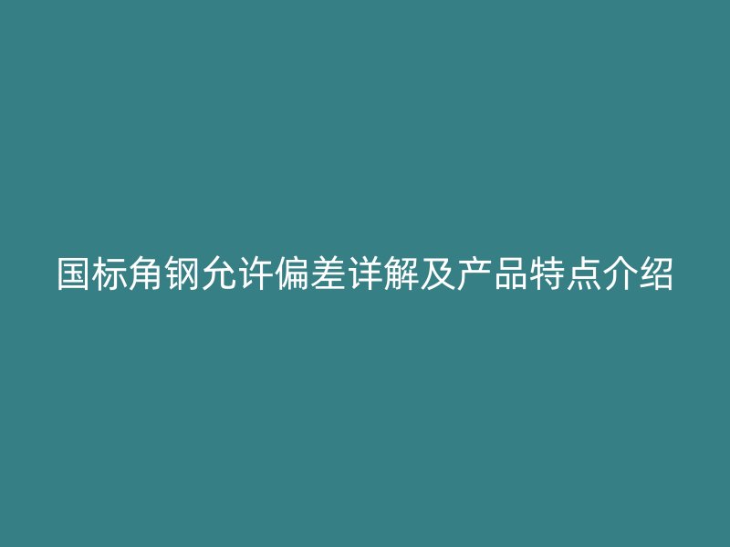 國(guó)標(biāo)角鋼允許偏差詳解及產(chǎn)品特點(diǎn)介紹