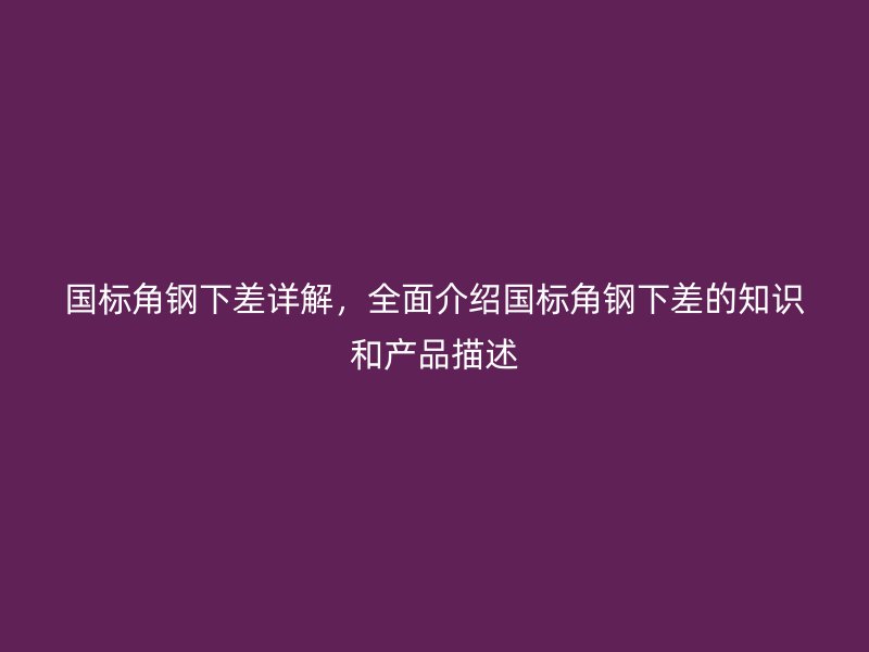 國(guó)標(biāo)角鋼下差詳解，全面介紹國(guó)標(biāo)角鋼下差的知識(shí)和產(chǎn)品描述