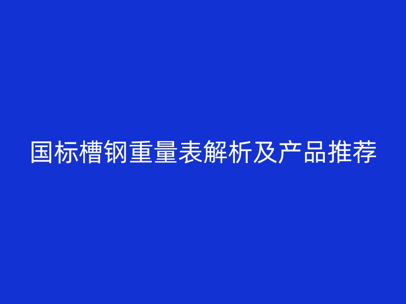國標(biāo)槽鋼重量表解析及產(chǎn)品推薦