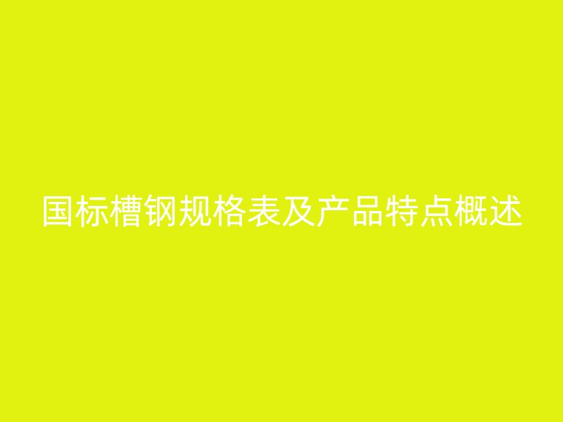 國標槽鋼規(guī)格表及產(chǎn)品特點概述