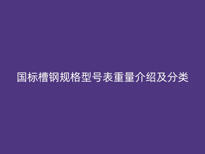 國標(biāo)槽鋼規(guī)格型號表重量介紹及分類