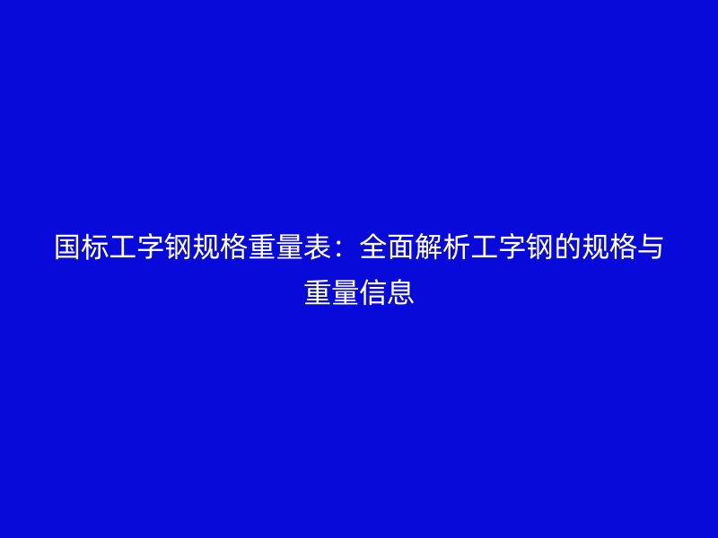 國(guó)標(biāo)工字鋼規(guī)格重量表：全面解析工字鋼的規(guī)格與重量信息