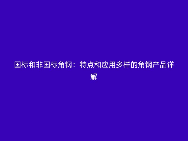 國標(biāo)和非國標(biāo)角鋼：特點和應(yīng)用多樣的角鋼產(chǎn)品詳解