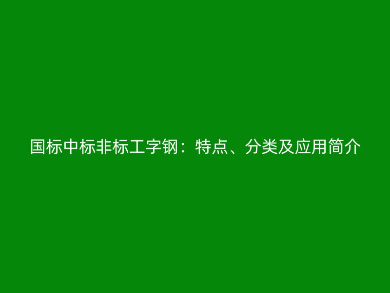 國標(biāo)中標(biāo)非標(biāo)工字鋼：特點(diǎn)、分類及應(yīng)用簡介