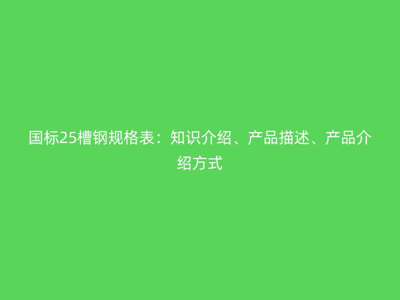 國標(biāo)25槽鋼規(guī)格表：知識介紹、產(chǎn)品描述、產(chǎn)品介紹方式