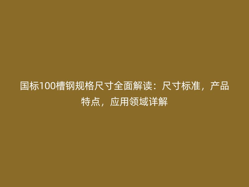國(guó)標(biāo)100槽鋼規(guī)格尺寸全面解讀：尺寸標(biāo)準(zhǔn)，產(chǎn)品特點(diǎn)，應(yīng)用領(lǐng)域詳解