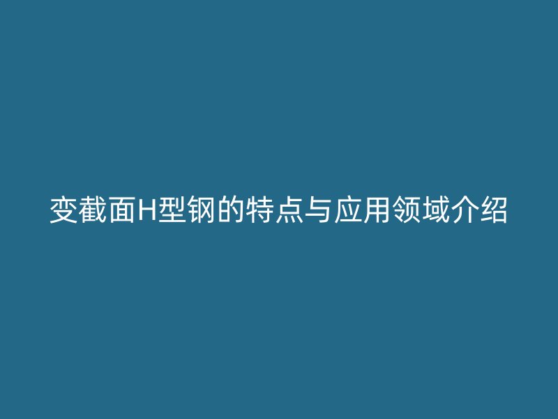 變截面H型鋼的特點(diǎn)與應(yīng)用領(lǐng)域介紹