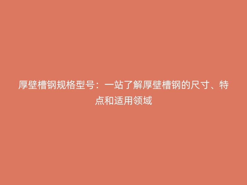 厚壁槽鋼規(guī)格型號：一站了解厚壁槽鋼的尺寸、特點和適用領(lǐng)域