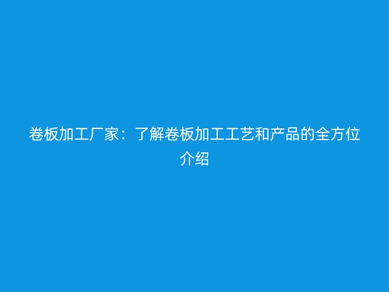 卷板加工廠家：了解卷板加工工藝和產(chǎn)品的全方位介紹