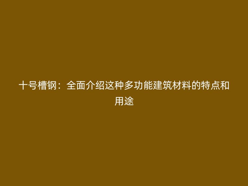 十號(hào)槽鋼：全面介紹這種多功能建筑材料的特點(diǎn)和用途