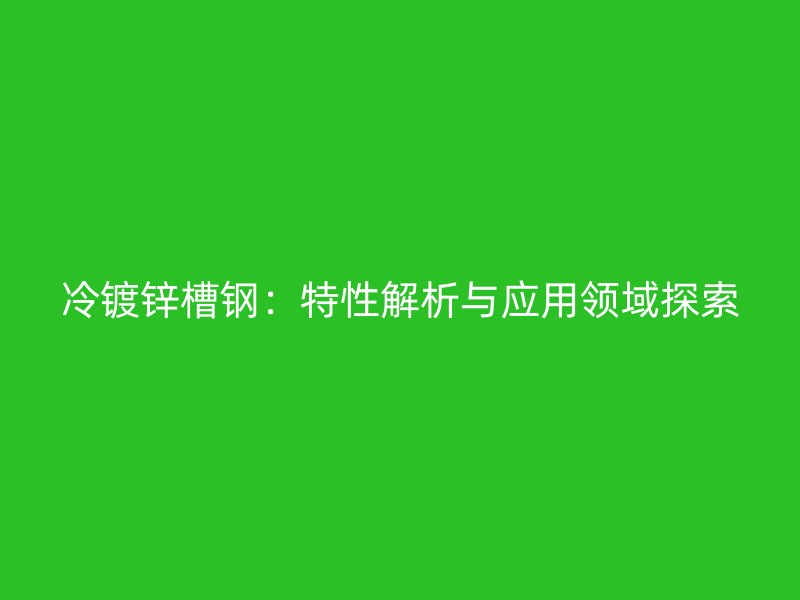 冷鍍鋅槽鋼：特性解析與應(yīng)用領(lǐng)域探索